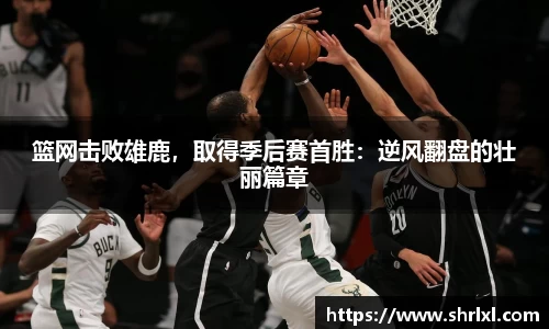 篮网击败雄鹿，取得季后赛首胜：逆风翻盘的壮丽篇章