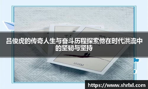 吕俊虎的传奇人生与奋斗历程探索他在时代洪流中的坚韧与坚持