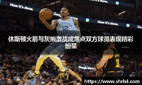 休斯顿火箭与灰熊激战成焦点双方球员表现精彩纷呈